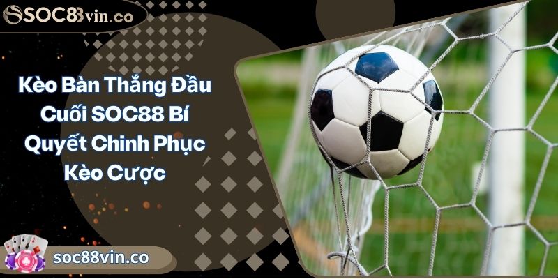 Kèo Bàn Thắng Đầu Cuối SOC88 Bí Quyết Chinh Phục Kèo Cược 2 Kèo Bàn Thắng Đầu Cuối SOC88 Bí Quyết Chinh Phục Kèo Cược