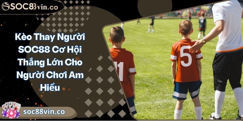 Kèo Thay Người SOC88 Cơ Hội Thắng Lớn Cho Người Chơi Am Hiểu 3 Kèo Thay Người SOC88 Cơ Hội Thắng Lớn Cho Người Chơi Am Hiểu