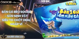 Bắn Cá Béo Soc88 – Săn Sinh Vật Siêu To Chốt Deal Ngập Ví 6 Bắn Cá Béo Soc88 – Săn Sinh Vật Siêu To Chốt Deal Ngập Ví