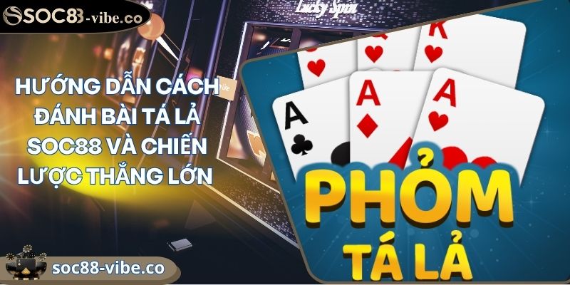 Hướng Dẫn Cách Đánh Bài Tá Lả Soc88 Và Chiến Lược Thắng Lớn 5 Hướng Dẫn Cách Đánh Bài Tá Lả Soc88 Và Chiến Lược Thắng Lớn